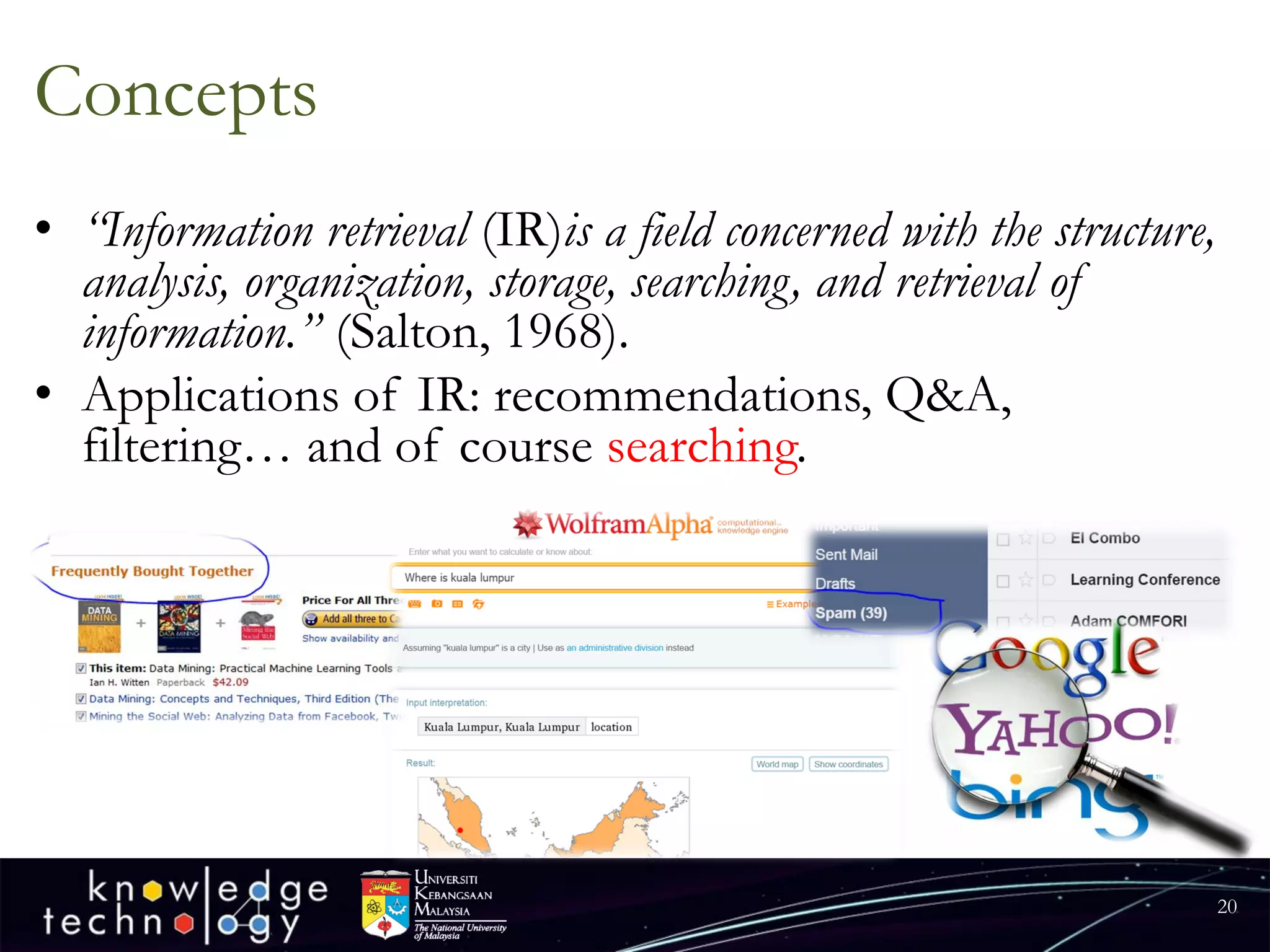 Concepts 
•“Information retrieval (IR)is a field concerned with the structure, analysis, organization, storage, searching, and retrieval of information.” (Salton, 1968). 
•Applications of IR: recommendations, Q&A, filtering… and of course searching. 
20 
 