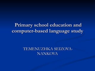 Primary school education and computer-based language study TEMENUZHKA SEIZOVA-NANKOVA 