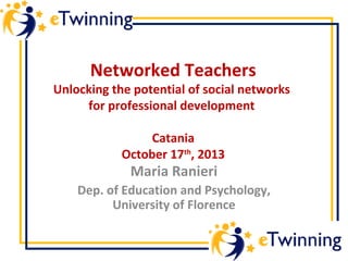 Networked Teachers

Unlocking the potential of social networks
for professional development
Catania
October 17th, 2013

Maria Ranieri

Dep. of Education and Psychology,
University of Florence

 
