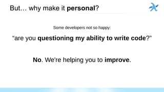 But… why make it personal?
Some developers not so happy:
“are you questioning my ability to write code?”
No. We're helping you to improve.
 
