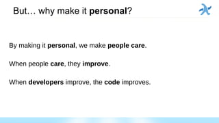 But… why make it personal?
By making it personal, we make people care.
When people care, they improve.
When developers improve, the code improves.
 