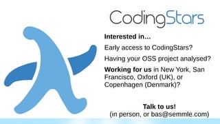 Interested in…
Early access to CodingStars?
Having your OSS project analysed?
Working for us in New York, San
Francisco, Oxford (UK), or
Copenhagen (Denmark)?
Talk to us!
(in person, or bas@semmle.com)
 
