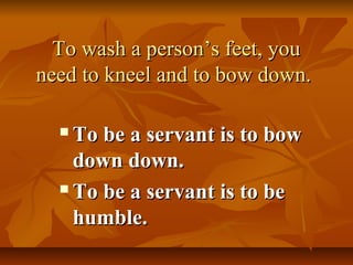To wash a person’s feet, you
need to kneel and to bow down.

   To be a servant is to bow
    down down.
   To be a servant is to be

    humble.
 