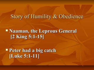 Story of Humility & Obedience

   Naaman, the Leprous General
    [2 King 5:1-15]

   Peter had a big catch
    [Luke 5:1-11]
 