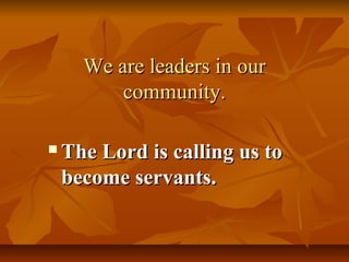 We are leaders in our
          community.

   The Lord is calling us to
    become servants.
 