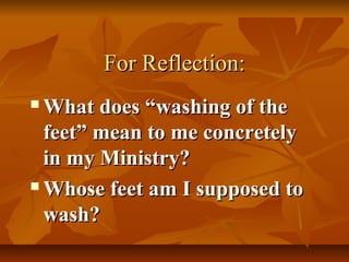 For Reflection:
 What does “washing of the
  feet” mean to me concretely
  in my Ministry?
 Whose feet am I supposed to

  wash?
 
