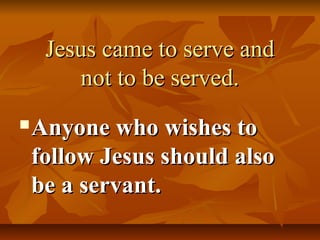 Jesus came to serve and
         not to be served.
   Anyone who wishes to
    follow Jesus should also
    be a servant.
 