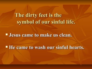 The dirty feet is the
       symbol of our sinful life.

   Jesus came to make us clean.

   He came to wash our sinful hearts.
 
