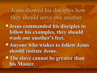 Jesus showed his disciples how
    they should serve one another.
 Jesus commanded his disciples to
  follow his examples, they should
  wash one another’s feet.
 Anyone who wishes to follow Jesus

  should imitate Jesus.
 The slave cannot be greater than

  his Master.
 