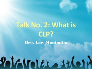 Talk No. 2: What is
CLP?
Bro. Law Manimtim
 