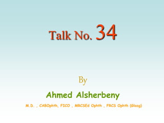 Talk No. 34
By
Ahmed Alsherbeny
M.D. , CABOphth, FICO , MRCSEd Ophth , FRCS Ophth (Glasg)
 
