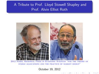 A Tribute to Prof. Lloyd Stowell Shapley and
             Prof. Alvin Elliot Roth




2012 Nobel Memorial Prize in Economic Sciences ”for the theory of
      stable allocations and the practice of market design”

                       October 19, 2012
 