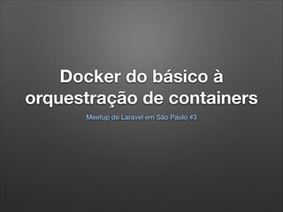 Docker do básico à
orquestração de containers
Meetup de Laravel em São Paulo #3
 