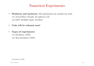 Numerical Experiments!
•  Platforms and hardware: All experiments are carried out with:!
(1) TensorFlow (Google AI software) [7]!
(2) GPU NVIDIA K40c (CUDA)!
Xavier	Bresson	 39	
•  Types of experiments:!
(1) Euclidean CNNs!
(2) Non-Euclidean CNNs!
[7] Abadi-et.al. 2015	
•  Code will be released soon!!
 