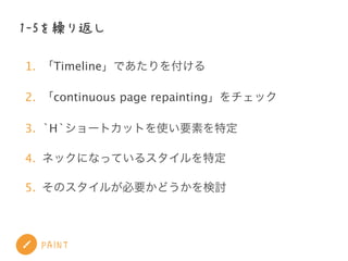 PAINT
1-5を繰り返し
1. 「Timeline」であたりを付ける
2. 「continuous page repainting」をチェック
3. `H`ショートカットを使い要素を特定
4. ネックになっているスタイルを特定
5. その...