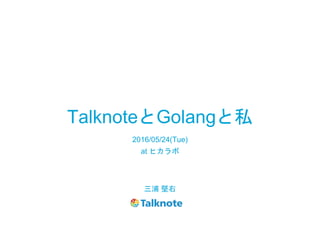 TalknoteとGolangと私
三浦 堅右
2016/05/24(Tue)
at ヒカラボ
 