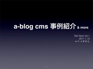 a-blog cms 事例紹介& more
Talk Note Vol.1
2011.1.15
ゃべ ゃすひと
1
 