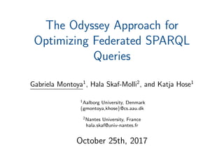 The Odyssey Approach for
Optimizing Federated SPARQL
Queries
Gabriela Montoya1
, Hala Skaf-Molli2
, and Katja Hose1
1Aalborg University, Denmark
{gmontoya,khose}@cs.aau.dk
2Nantes University, France
hala.skaf@univ-nantes.fr
October 25th, 2017
 