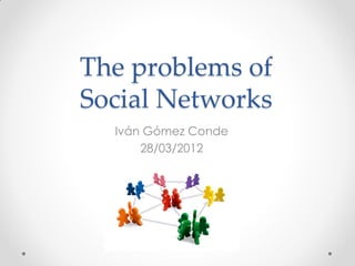 The problems of
Social Networks
  Iván Gómez Conde
      28/03/2012
 