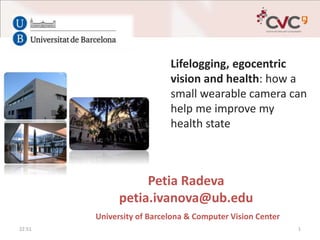 Petia Radeva
petia.ivanova@ub.edu
University of Barcelona & Computer Vision Center
Lifelogging, egocentric
vision and health: how a
small wearable camera can
help me improve my
health state
22:51 1
 