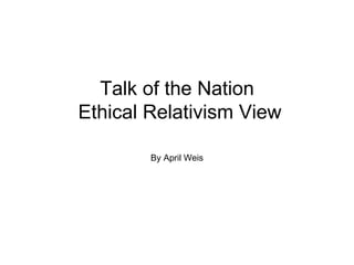 Talk of the Nation  Ethical Relativism View By April Weis 