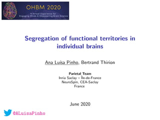 @ALuisaPinho
Segregation of functional territories in
individual brains
Ana Lu´ısa Pinho, Bertrand Thirion
Parietal Team
Inria Saclay – ˆIle-de-France
NeuroSpin, CEA-Saclay
France
June 2020
 
