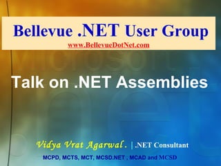 Bellevue  .NET  User Group www.BellevueDotNet.com Vidya Vrat Agarwal  .  |  .NET Consultant MCPD, MCTS, MCT, MCSD.NET , MCAD and   MCSD Talk on .NET Assemblies 