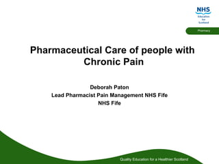 Pharmaceutical Care of people with  Chronic Pain Deborah Paton Lead Pharmacist Pain Management NHS Fife NHS Fife 
