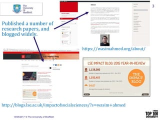 13/05/2017 © The University of Sheffield
3
https://wasimahmed.org/about/
http://blogs.lse.ac.uk/impactofsocialsciences/?s=wasim+ahmed
Published a number of
research papers, and
blogged widely.
 
