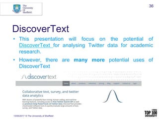 DiscoverText
13/05/2017 © The University of Sheffield
36
• This presentation will focus on the potential of
DiscoverText f...