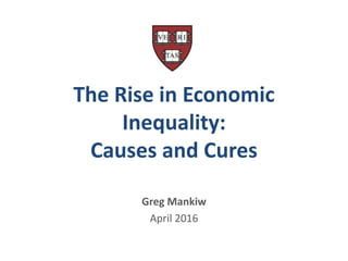 The Rise in Economic
Inequality:
Causes and Cures
Greg Mankiw
April 2016
 