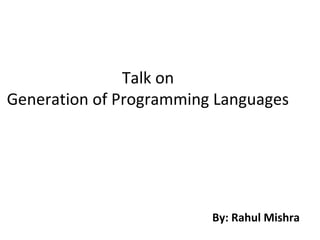 Talk on
Generation of Programming Languages

By: Rahul Mishra

 