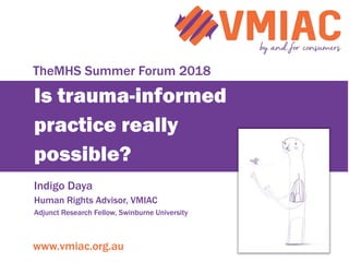 www.vmiac.org.au
Is trauma-informed
practice really
possible?
Indigo Daya
Human Rights Advisor, VMIAC
Adjunct Research Fellow, Swinburne University
TheMHS Summer Forum 2018
 
