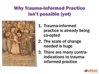 Why Trauma-Informed Practice
isn’t possible (yet)
1. Trauma-informed
practice is already being
co-opted
2. The scale of ch...