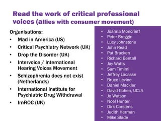 Read the work of critical professional
voices (allies with consumer movement)
Organisations:
• Mad in America (US)
• Criti...