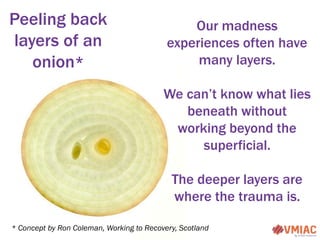Peeling back
layers of an
onion*
* Concept by Ron Coleman, Working to Recovery, Scotland
Our madness
experiences often hav...