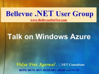 Bellevue  .NET  User Group www.BellevueDotNet.com Vidya Vrat Agarwal  .  |  .NET Consultant MCPD, MCTS, MCT, MCSD.NET , MCAD and   MCSD Talk on Windows Azure 