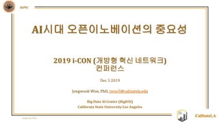 Jongwook Woo
HiPIC
CalStateLA
2019 i-CON (개방형 혁신 네트워크)
컨퍼런스
Dec 3 2019
Jongwook Woo, PhD, jwoo5@calstatela.edu
Big Data AI Center (BigDAI)
California State University Los Angeles
AI시대 오픈이노베이션의 중요성
 