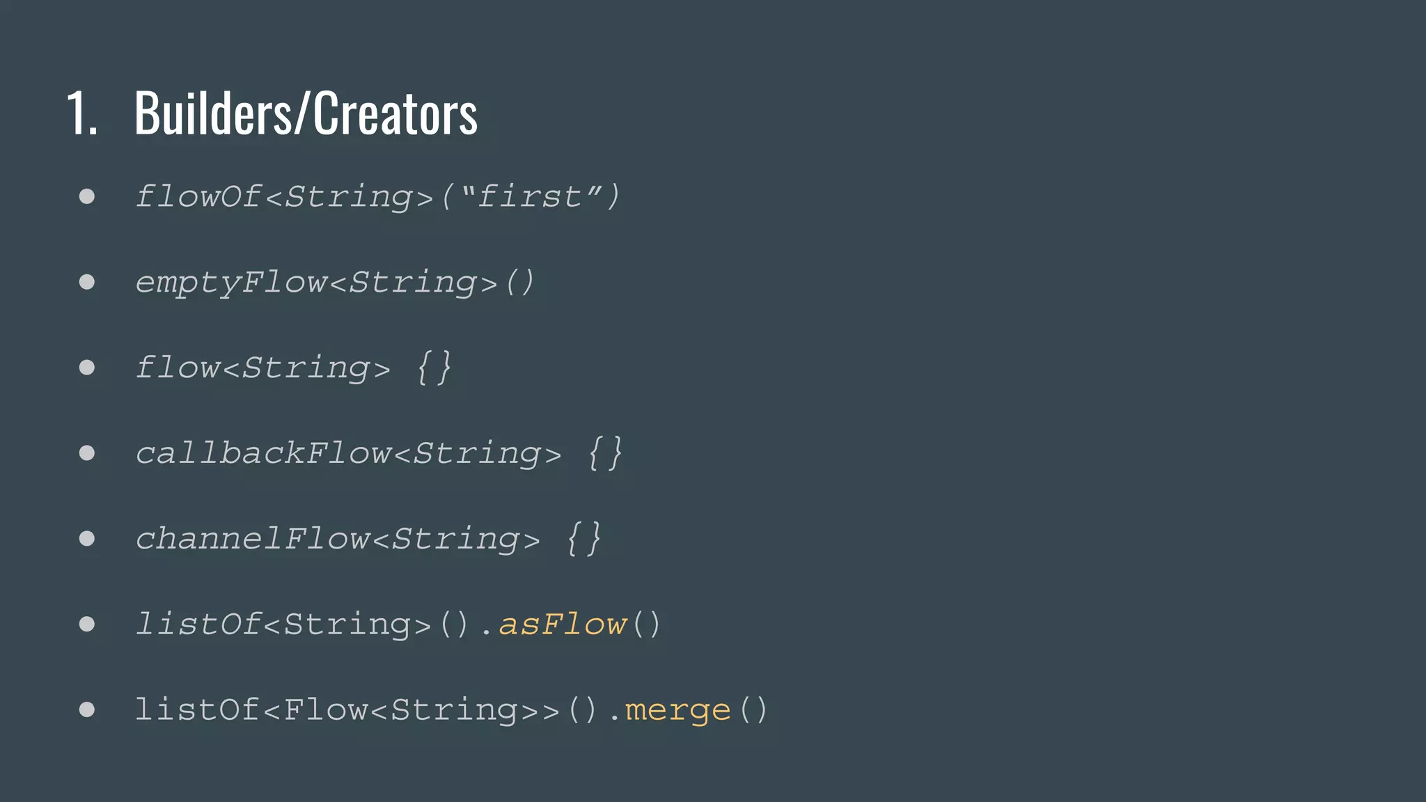 1. Builders/Creators
● flowOf<String>(“first”)
● emptyFlow<String>()
● flow<String> {}
● callbackFlow<String> {}
● channelFlow<String> {}
● listOf<String>().asFlow()
● listOf<Flow<String>>().merge()
 
