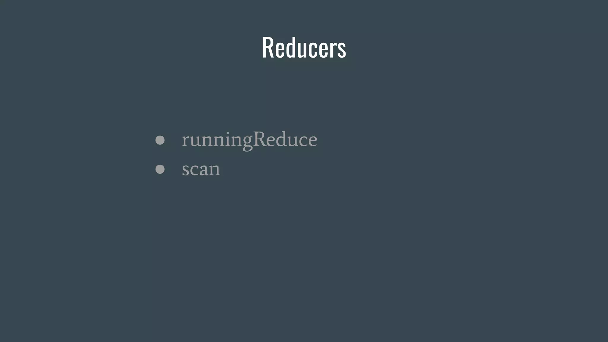 Reducers
● runningReduce
● scan
 