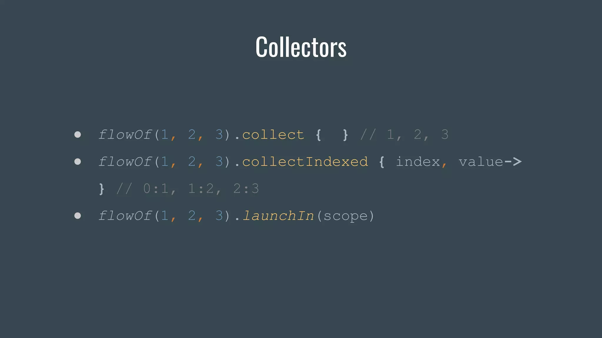 Collectors
● flowOf(1, 2, 3).collect { } // 1, 2, 3
● flowOf(1, 2, 3).collectIndexed { index, value->
} // 0:1, 1:2, 2:3
● flowOf(1, 2, 3).launchIn(scope)
 