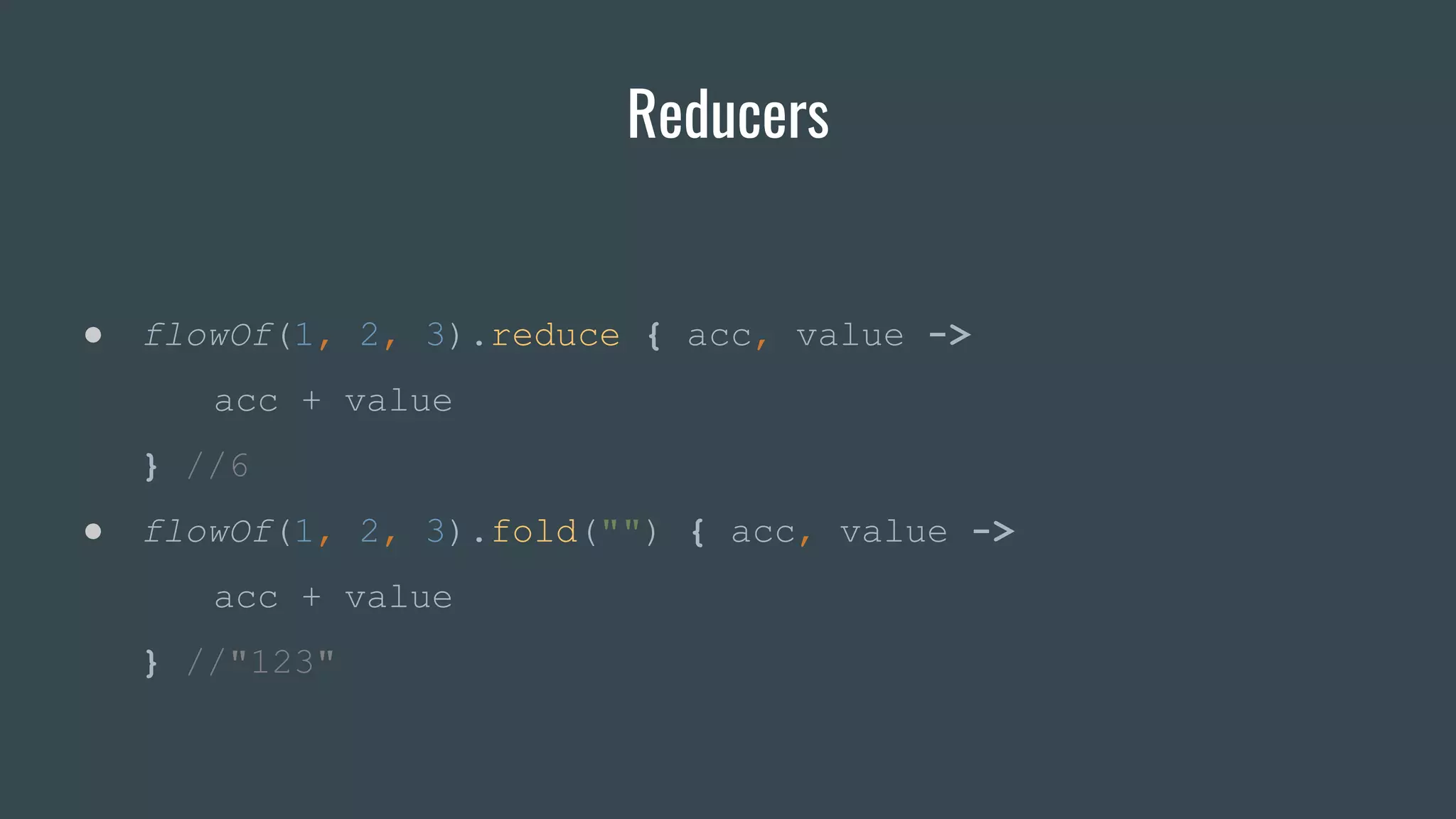 Reducers
● flowOf(1, 2, 3).reduce { acc, value ->
acc + value
} //6
● flowOf(1, 2, 3).fold("") { acc, value ->
acc + value
} //"123"
 