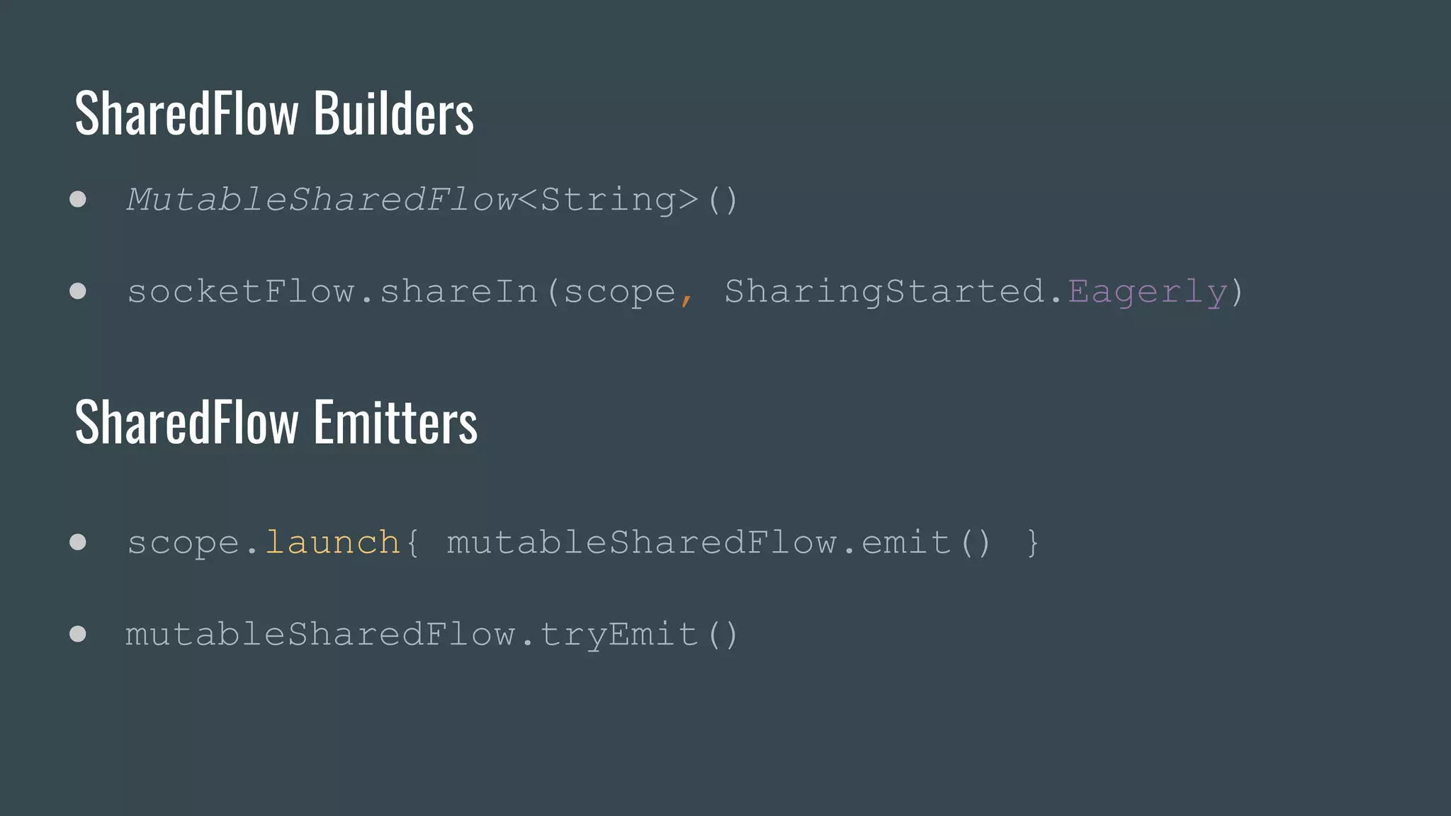 SharedFlow Builders
● MutableSharedFlow<String>()
● socketFlow.shareIn(scope, SharingStarted.Eagerly)
SharedFlow Emitters
● scope.launch{ mutableSharedFlow.emit() }
● mutableSharedFlow.tryEmit()
 