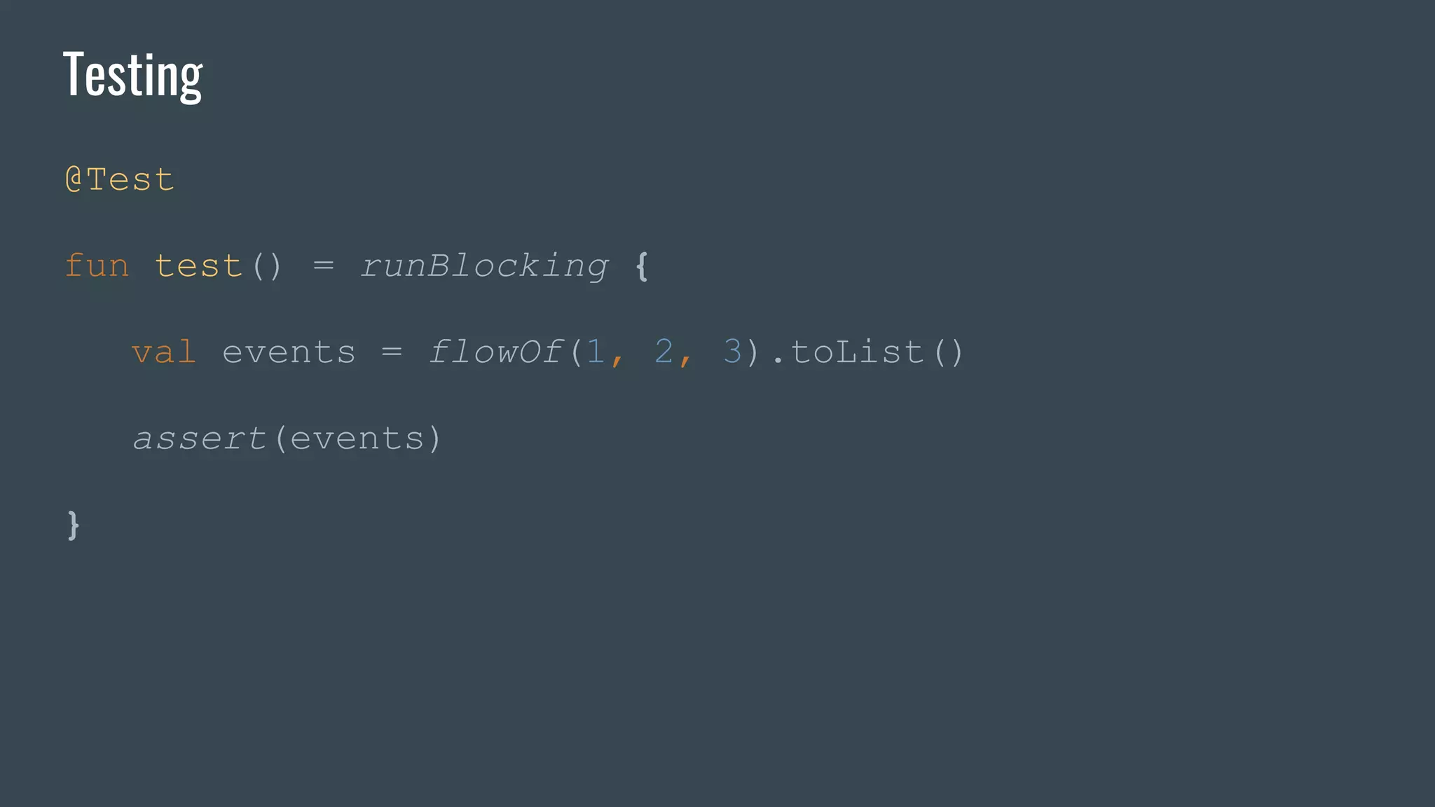 Testing
@Test
fun test() = runBlocking {
val events = flowOf(1, 2, 3).toList()
assert(events)
}
 