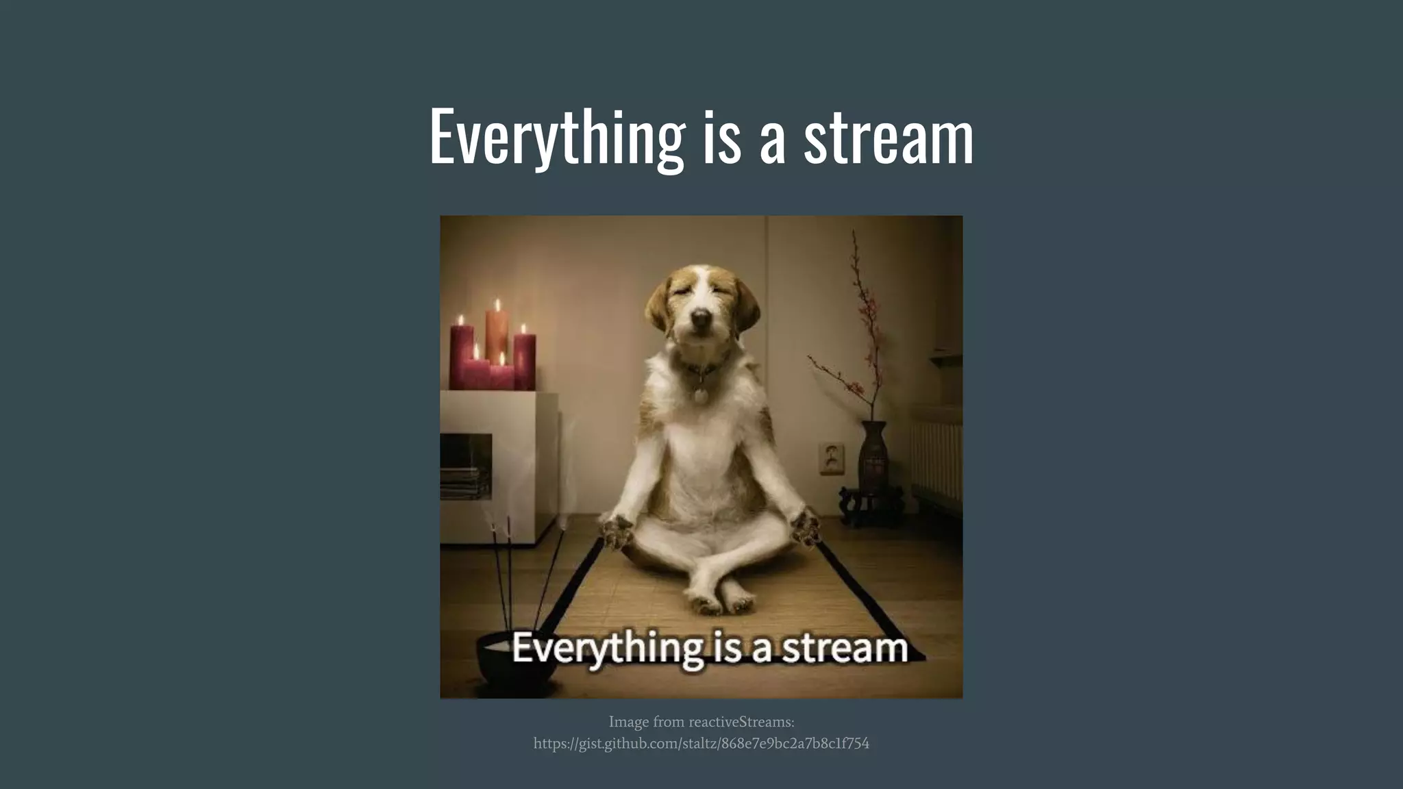 Everything is a stream
Image from reactiveStreams:
https://gist.github.com/staltz/868e7e9bc2a7b8c1f754
 