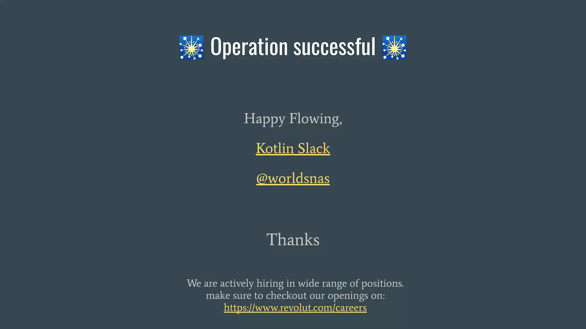 🎇 Operation successful 🎇
Happy Flowing,
Kotlin Slack
@worldsnas
Thanks
We are actively hiring in wide range of positions.
make sure to checkout our openings on:
https://www.revolut.com/careers
 