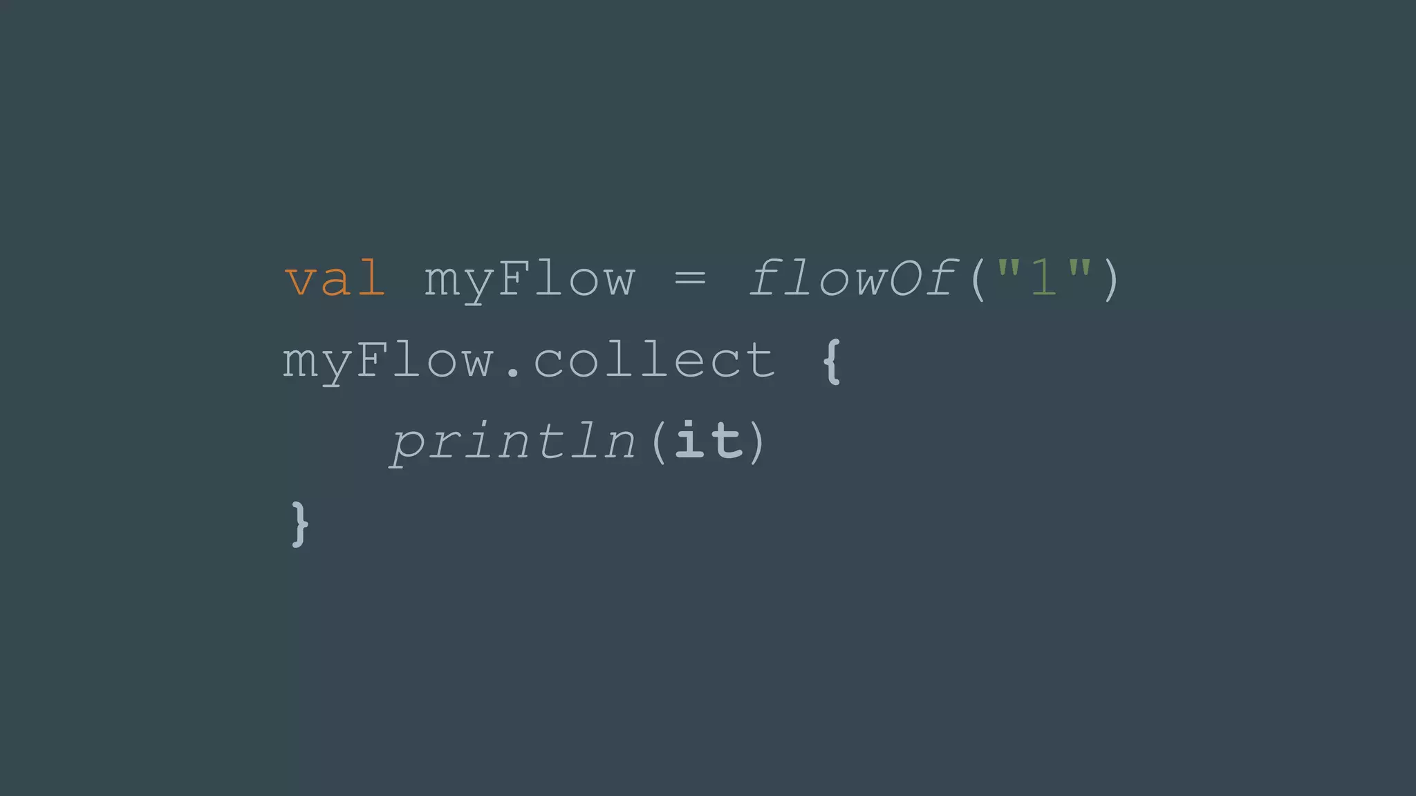 val myFlow = flowOf("1")
myFlow.collect {
println(it)
}
 