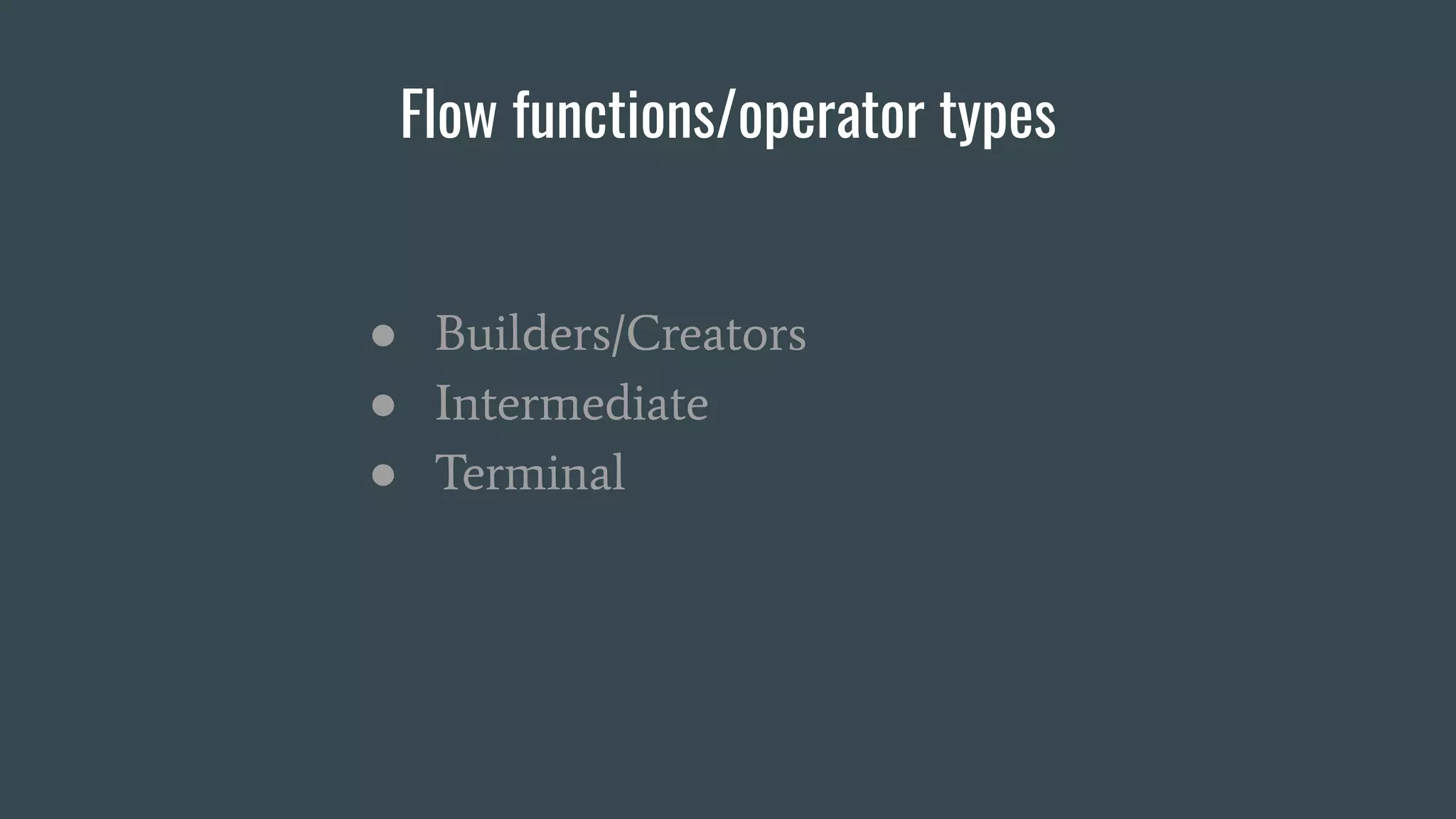 Flow functions/operator types
● Builders/Creators
● Intermediate
● Terminal
 