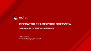 OPERATOR FRAMEWORK OVERVIEW
OPENSHIFT COMMONS BRIEFING
Rob Szumski
Product Manager, OpenShift
 