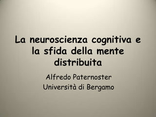 La neuroscienza cognitiva e la sfida della mente distribuita Alfredo Paternoster Università di Bergamo 